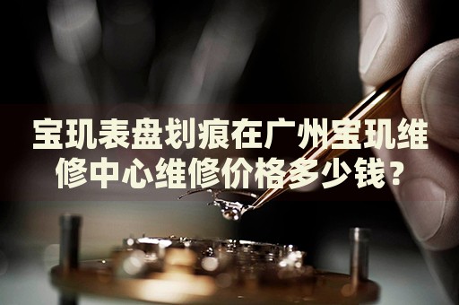 寶璣表盤劃痕在廣州寶璣維修中心維修價格多少錢？