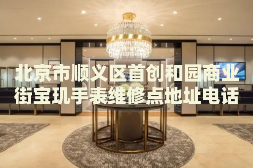 北京市順義區(qū)首創(chuàng)和園商業(yè)街寶璣手表維修點地址電話查詢