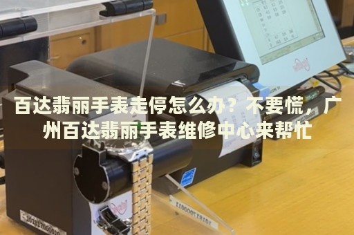 百達翡麗手表走停怎么辦？不要慌，廣州百達翡麗手表維修中心來幫忙