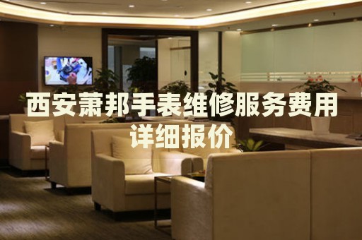 西安蕭邦手表維修服務(wù)費(fèi)用詳細(xì)報(bào)價(jià)