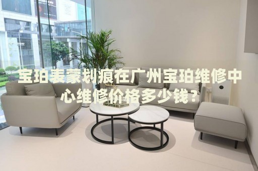 寶珀表蒙劃痕在廣州寶珀維修中心維修價格多少錢？