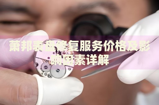 蕭邦表盤修復(fù)服務(wù)價格及影響因素詳解
