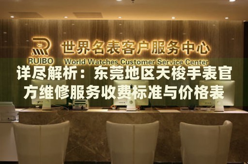 詳盡解析：東莞地區(qū)天梭手表官方維修服務(wù)收費標(biāo)準(zhǔn)與價格表