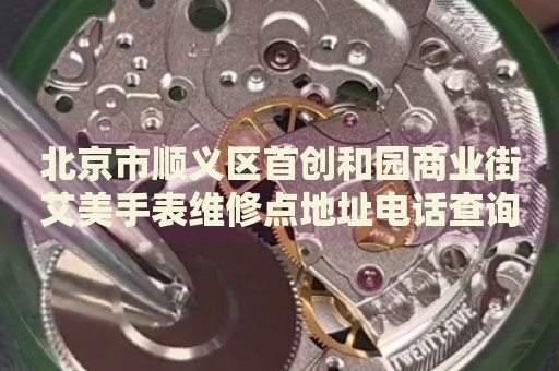 北京市順義區(qū)首創(chuàng)和園商業(yè)街艾美手表維修點地址電話查詢