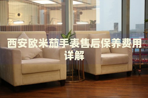 西安歐米茄手表售后保養(yǎng)費用詳解