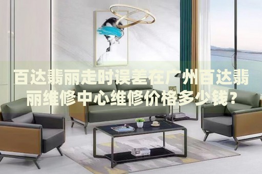 百達翡麗走時誤差在廣州百達翡麗維修中心維修價格多少錢？