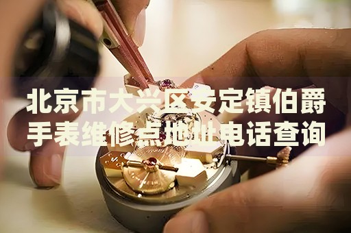 北京市大興區(qū)安定鎮(zhèn)伯爵手表維修點地址電話查詢