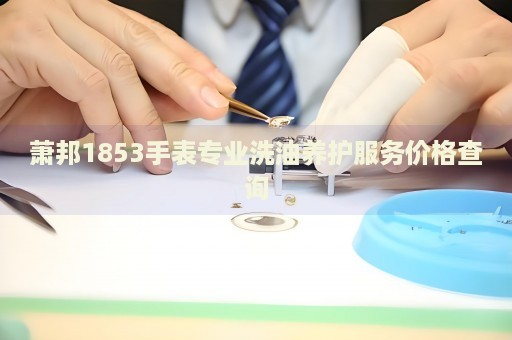 蕭邦1853手表專業(yè)洗油養(yǎng)護服務(wù)價格查詢