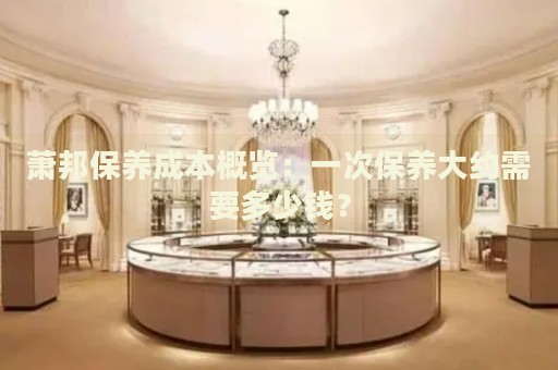 蕭邦保養(yǎng)成本概覽：一次保養(yǎng)大約需要多少錢？
