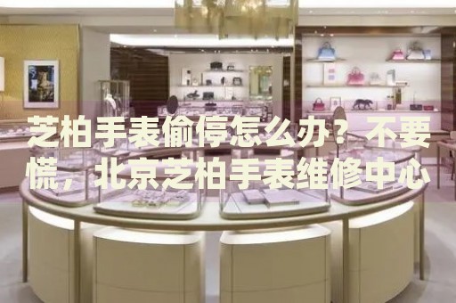 芝柏手表偷停怎么辦？不要慌，北京芝柏手表維修中心來幫忙