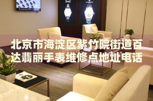 北京市海淀區(qū)紫竹院街道百達翡麗手表維修點地址電話查詢