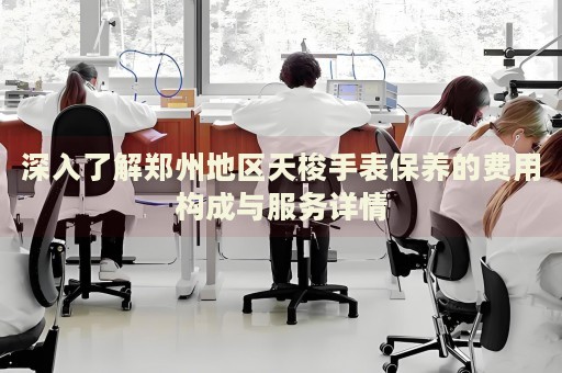 深入了解鄭州地區(qū)天梭手表保養(yǎng)的費用構(gòu)成與服務(wù)詳情