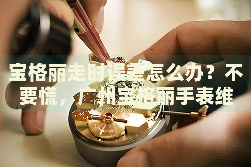 寶格麗走時誤差怎么辦？不要慌，廣州寶格麗手表維修中心來幫忙