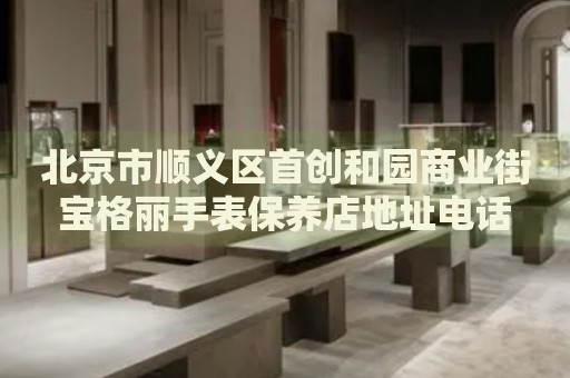 北京市順義區(qū)首創(chuàng)和園商業(yè)街寶格麗手表保養(yǎng)店地址電話