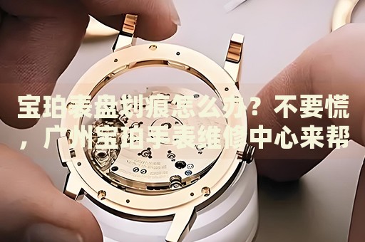 寶珀表盤劃痕怎么辦？不要慌，廣州寶珀手表維修中心來幫忙