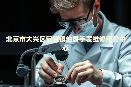 北京市大興區(qū)安定鎮(zhèn)伯爵手表維修服務(wù)中心