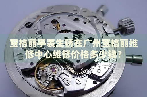 寶格麗手表生銹在廣州寶格麗維修中心維修價格多少錢？