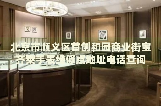 北京市順義區(qū)首創(chuàng)和園商業(yè)街寶齊萊手表維修點(diǎn)地址電話查詢(xún)