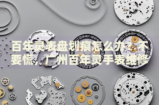 百年靈表盤劃痕怎么辦？不要慌，廣州百年靈手表維修中心來幫忙