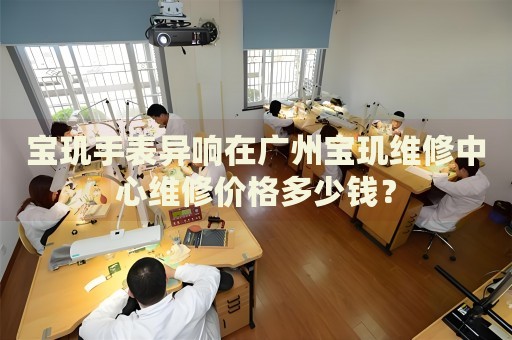 寶璣手表異響在廣州寶璣維修中心維修價格多少錢？