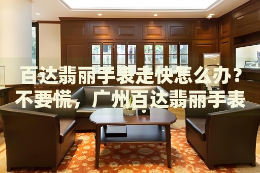 百達翡麗手表走快怎么辦？不要慌，廣州百達翡麗手表維修中心來幫忙