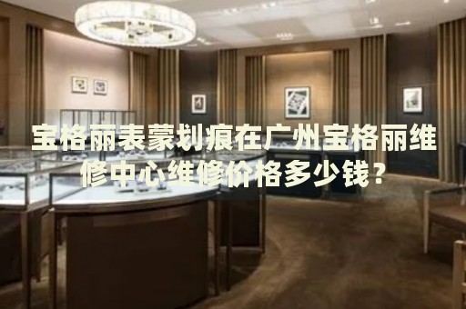 寶格麗表蒙劃痕在廣州寶格麗維修中心維修價格多少錢？