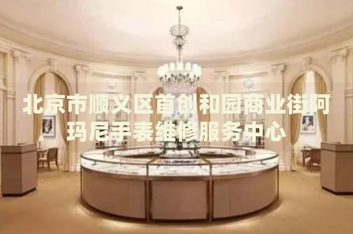 北京市順義區(qū)首創(chuàng)和園商業(yè)街阿瑪尼手表維修服務(wù)中心