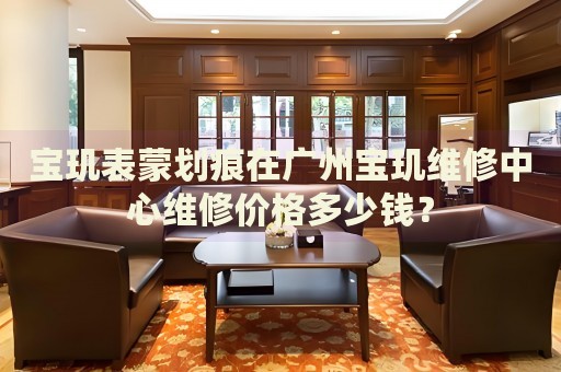 寶璣表蒙劃痕在廣州寶璣維修中心維修價(jià)格多少錢(qián)？