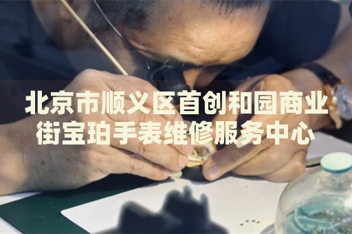 北京市順義區(qū)首創(chuàng)和園商業(yè)街寶珀手表維修服務(wù)中心
