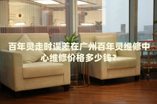 百年靈走時(shí)誤差在廣州百年靈維修中心維修價(jià)格多少錢(qián)？