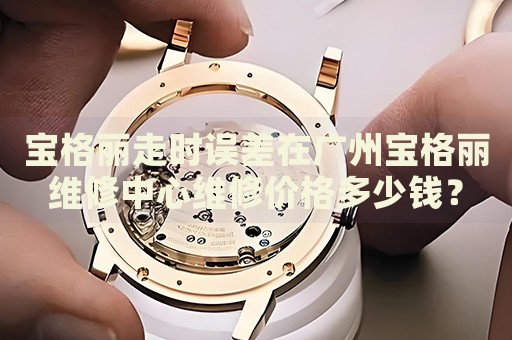 寶格麗走時(shí)誤差在廣州寶格麗維修中心維修價(jià)格多少錢(qián)？