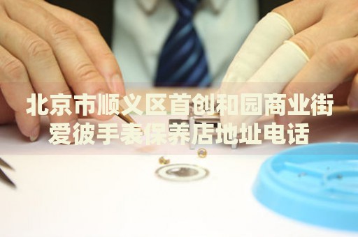 北京市順義區(qū)首創(chuàng)和園商業(yè)街愛(ài)彼手表保養(yǎng)店地址電話