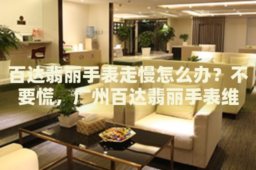 百達(dá)翡麗手表走慢怎么辦？不要慌，廣州百達(dá)翡麗手表維修中心來(lái)幫忙