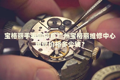 寶格麗手表偷停在廣州寶格麗維修中心維修價(jià)格多少錢(qián)？