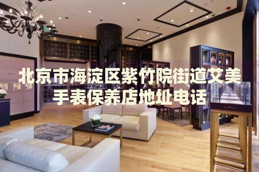北京市海淀區(qū)紫竹院街道艾美手表保養(yǎng)店地址電話