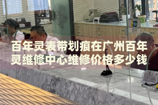 百年靈表帶劃痕在廣州百年靈維修中心維修價(jià)格多少錢(qián)？