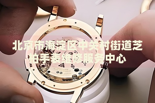 北京市海淀區(qū)中關(guān)村街道芝柏手表維修服務(wù)中心