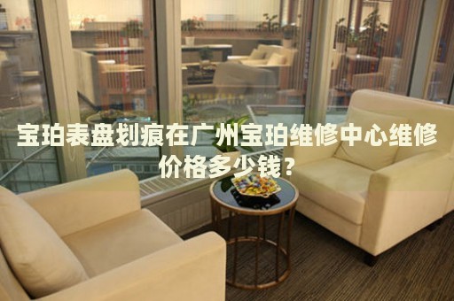 寶珀表盤劃痕在廣州寶珀維修中心維修價格多少錢？