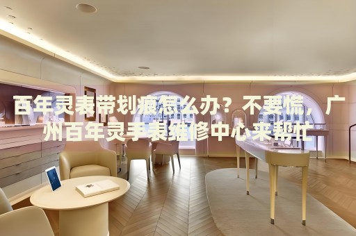 百年靈表帶劃痕怎么辦？不要慌，廣州百年靈手表維修中心來幫忙