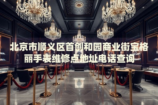 北京市順義區(qū)首創(chuàng)和園商業(yè)街寶格麗手表維修點地址電話查詢