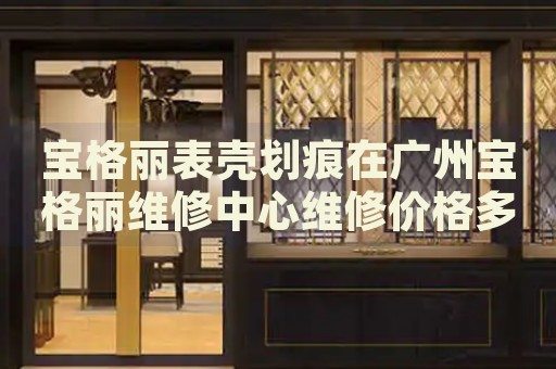 寶格麗表殼劃痕在廣州寶格麗維修中心維修價格多少錢？