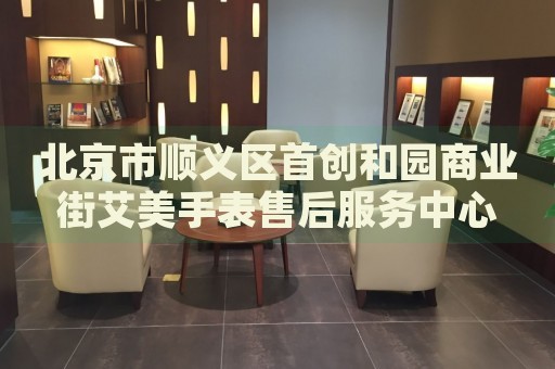 北京市順義區(qū)首創(chuàng)和園商業(yè)街艾美手表售后服務中心