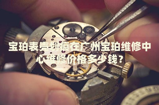 寶珀表殼劃痕在廣州寶珀維修中心維修價格多少錢？