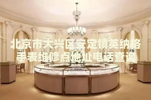 北京市大興區(qū)安定鎮(zhèn)英納格手表維修點地址電話查詢