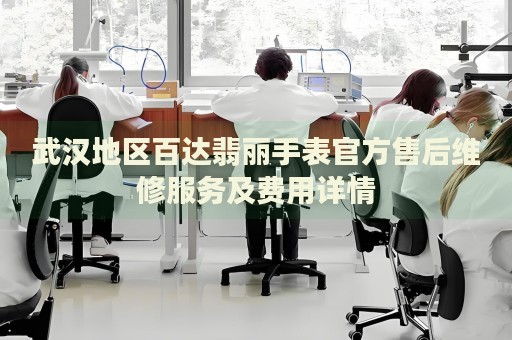 武漢地區(qū)百達翡麗手表官方售后維修服務(wù)及費用詳情