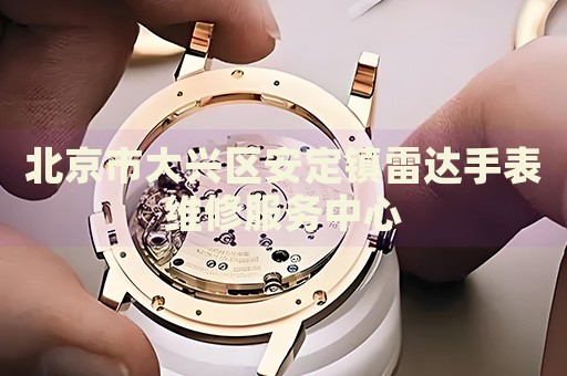 北京市大興區(qū)安定鎮(zhèn)雷達手表維修服務中心