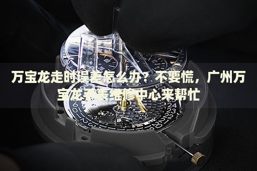 萬寶龍走時誤差怎么辦？不要慌，廣州萬寶龍手表維修中心來幫忙