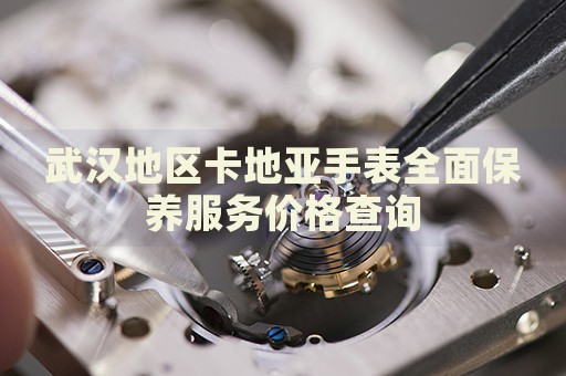 武漢地區(qū)卡地亞手表全面保養(yǎng)服務(wù)價格查詢