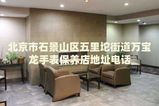 北京市石景山區(qū)五里坨街道萬寶龍手表保養(yǎng)店地址電話