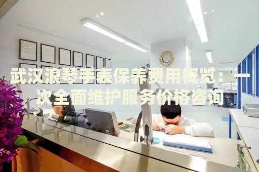 武漢浪琴手表保養(yǎng)費用概覽：一次全面維護服務(wù)價格咨詢